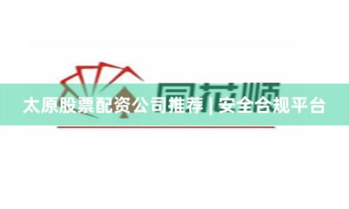 太原股票配资公司推荐 | 安全合规平台
