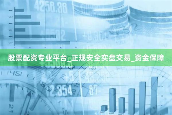 股票配资专业平台_正规安全实盘交易_资金保障