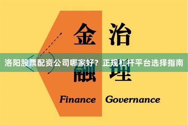 洛阳股票配资公司哪家好？正规杠杆平台选择指南