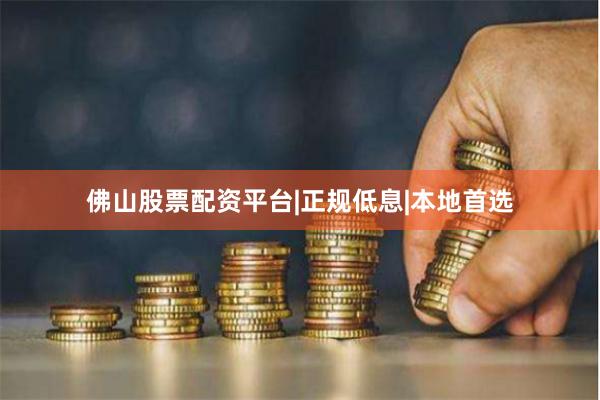 佛山股票配资平台|正规低息|本地首选
