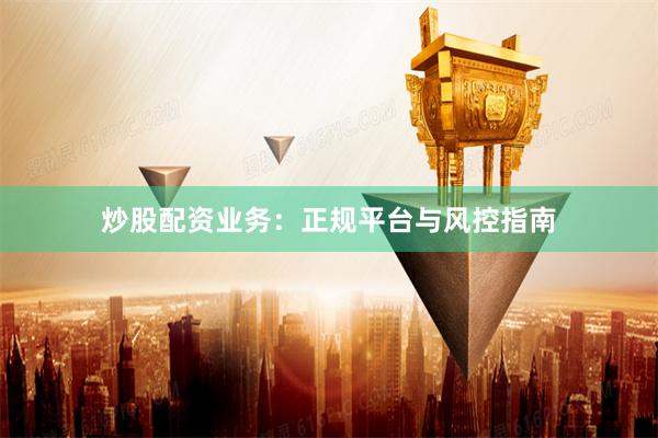 炒股配资业务：正规平台与风控指南