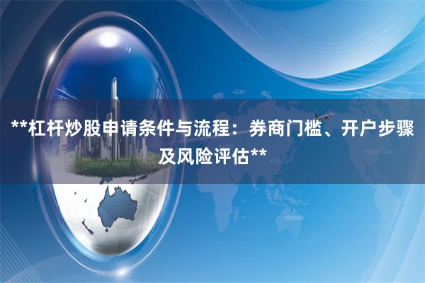 **杠杆炒股申请条件与流程：券商门槛、开户步骤及风险评估**
