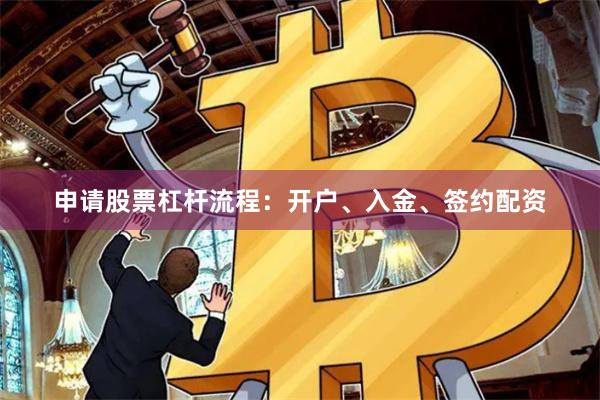 申请股票杠杆流程：开户、入金、签约配资