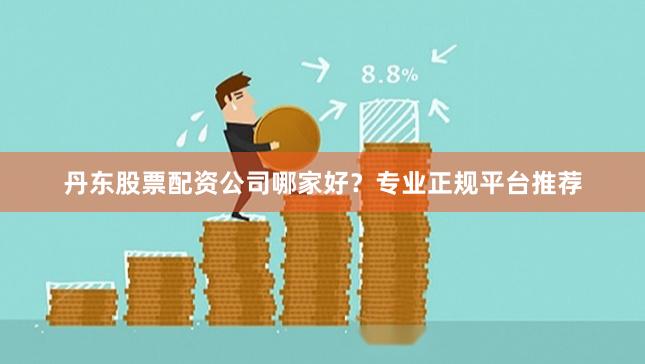丹东股票配资公司哪家好？专业正规平台推荐