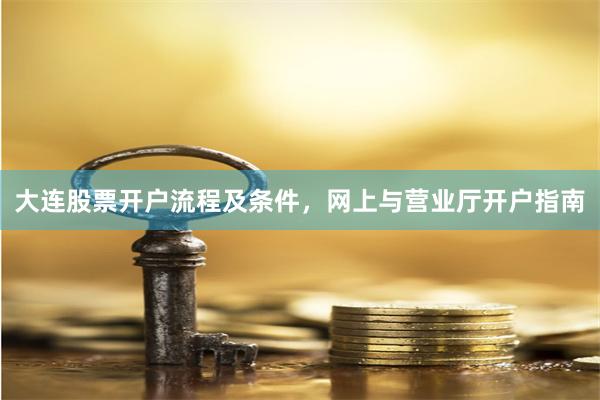 大连股票开户流程及条件，网上与营业厅开户指南