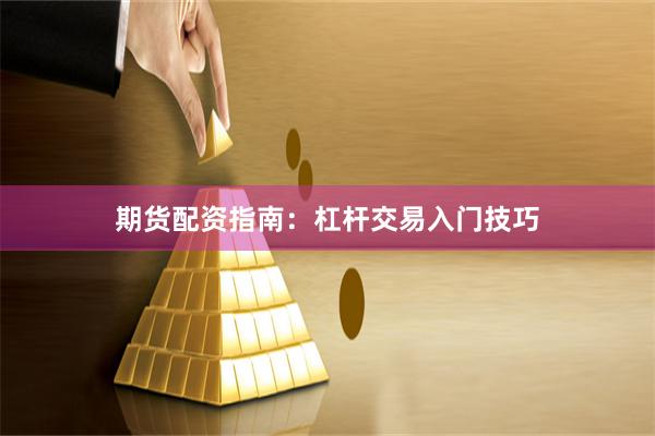 期货配资指南：杠杆交易入门技巧