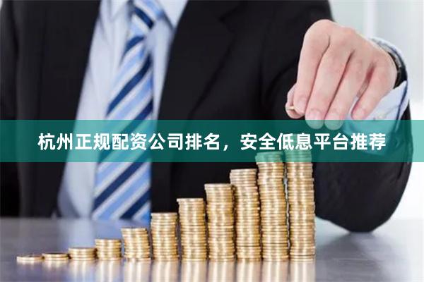 杭州正规配资公司排名，安全低息平台推荐
