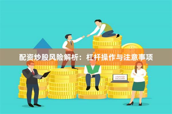 配资炒股风险解析：杠杆操作与注意事项