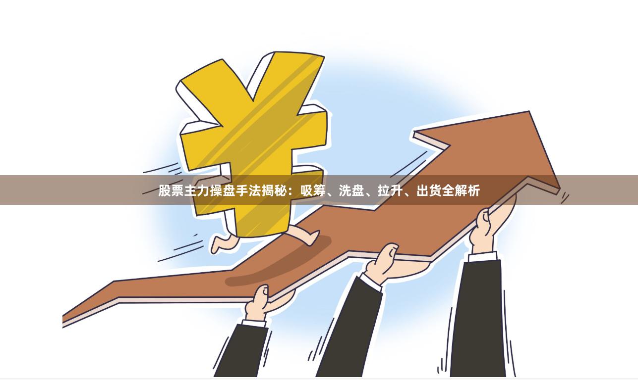 股票主力操盘手法揭秘：吸筹、洗盘、拉升、出货全解析