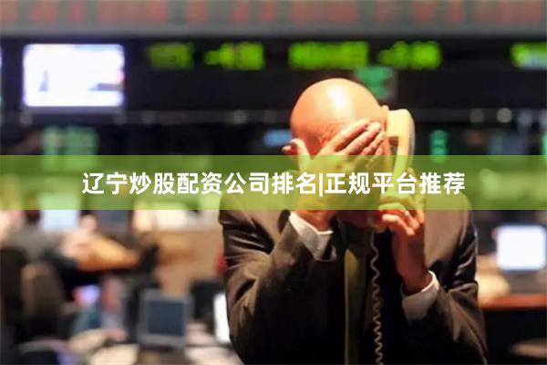 辽宁炒股配资公司排名|正规平台推荐