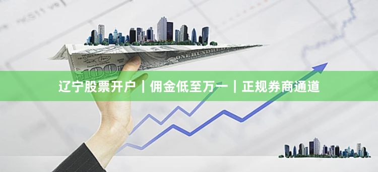 辽宁股票开户｜佣金低至万一｜正规券商通道