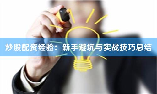 炒股配资经验：新手避坑与实战技巧总结