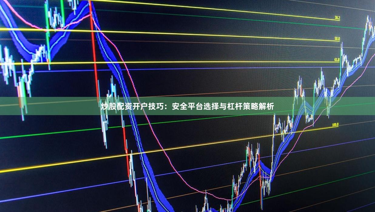 炒股配资开户技巧：安全平台选择与杠杆策略解析