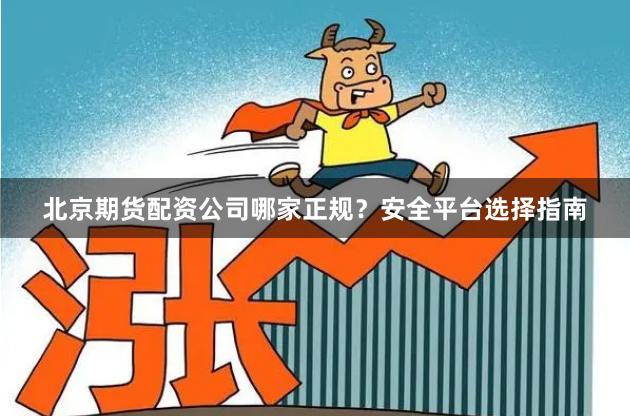 北京期货配资公司哪家正规？安全平台选择指南