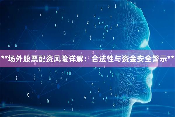 **场外股票配资风险详解：合法性与资金安全警示**