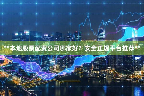 **本地股票配资公司哪家好？安全正规平台推荐**