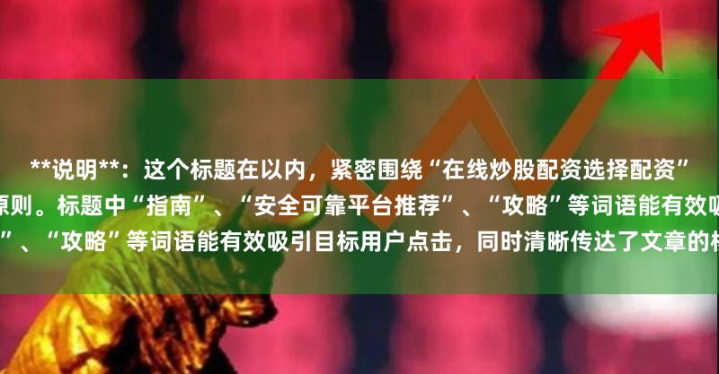 **说明**：这个标题在以内，紧密围绕“在线炒股配资选择配资”这一核心关键词，符合SEO收录原则。标题中“指南”、“安全可靠平台推荐”、“攻略”等词语能有效吸引目标用户点击，同时清晰传达了文章的核心价值。