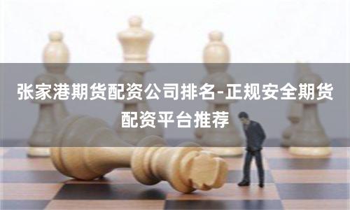 张家港期货配资公司排名-正规安全期货配资平台推荐