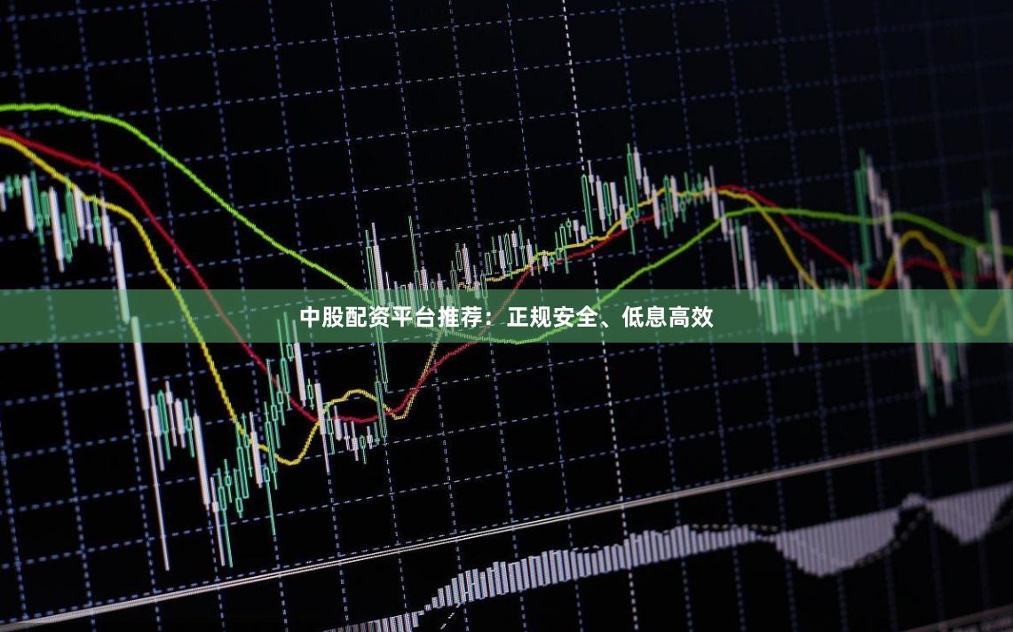 中股配资平台推荐：正规安全、低息高效