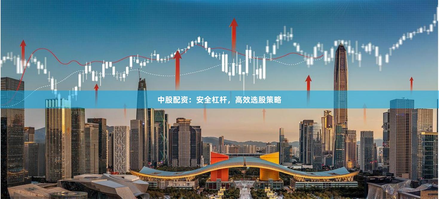 中股配资：安全杠杆，高效选股策略