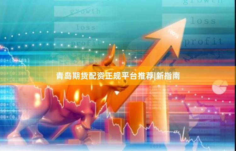 青岛期货配资正规平台推荐|新指南