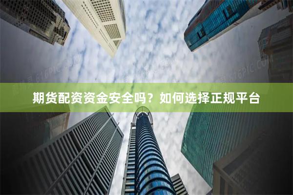 期货配资资金安全吗？如何选择正规平台