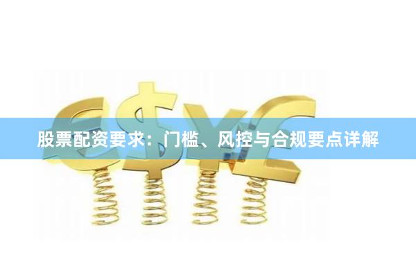 股票配资要求：门槛、风控与合规要点详解