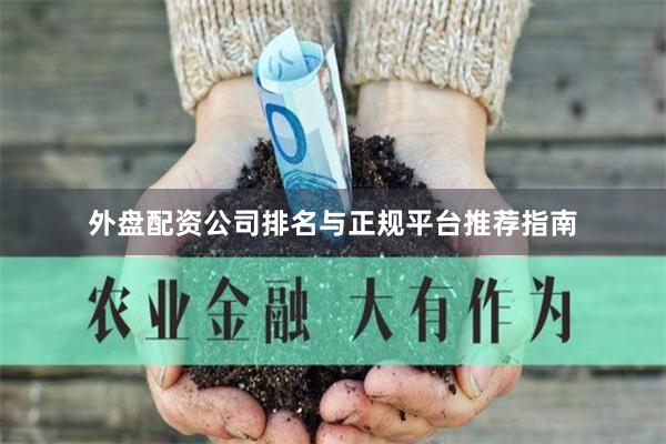 外盘配资公司排名与正规平台推荐指南