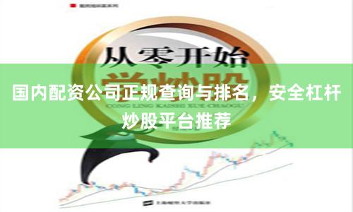 国内配资公司正规查询与排名，安全杠杆炒股平台推荐