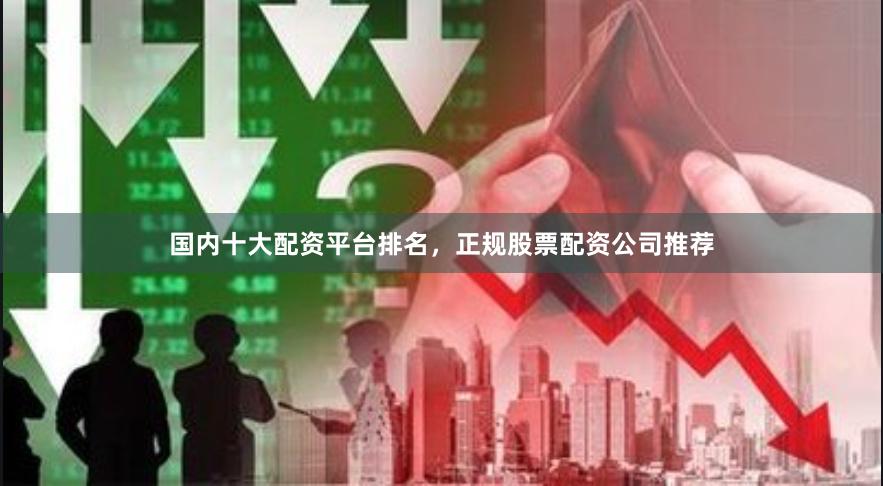 国内十大配资平台排名，正规股票配资公司推荐