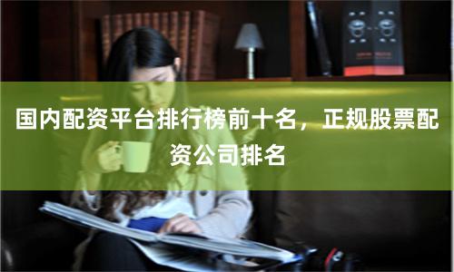 国内配资平台排行榜前十名，正规股票配资公司排名