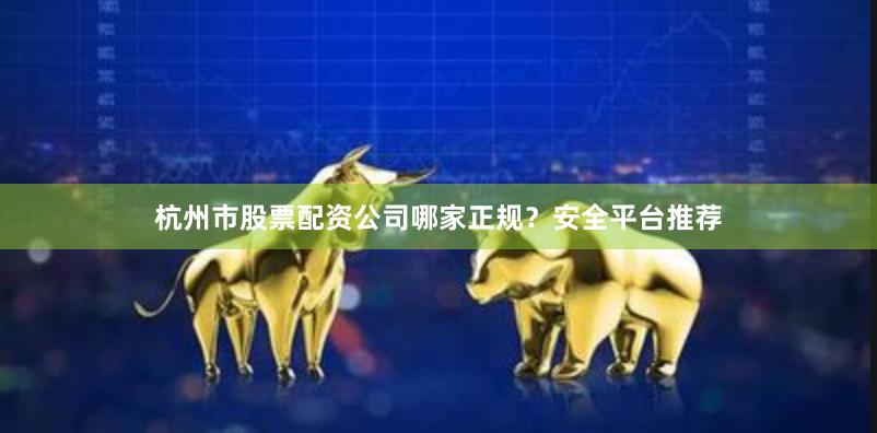 杭州市股票配资公司哪家正规？安全平台推荐