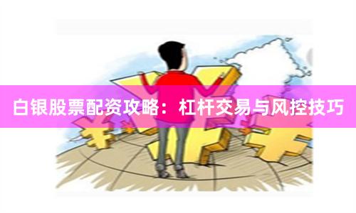 白银股票配资攻略：杠杆交易与风控技巧
