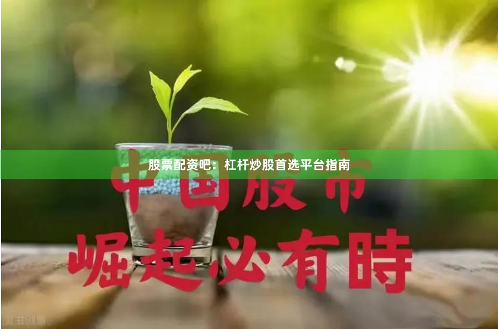 股票配资吧：杠杆炒股首选平台指南