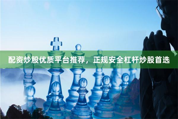 配资炒股优质平台推荐，正规安全杠杆炒股首选