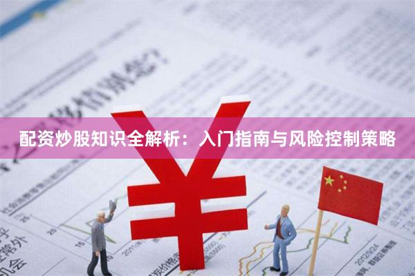 配资炒股知识全解析：入门指南与风险控制策略